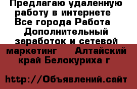 Предлагаю удаленную работу в интернете - Все города Работа » Дополнительный заработок и сетевой маркетинг   . Алтайский край,Белокуриха г.